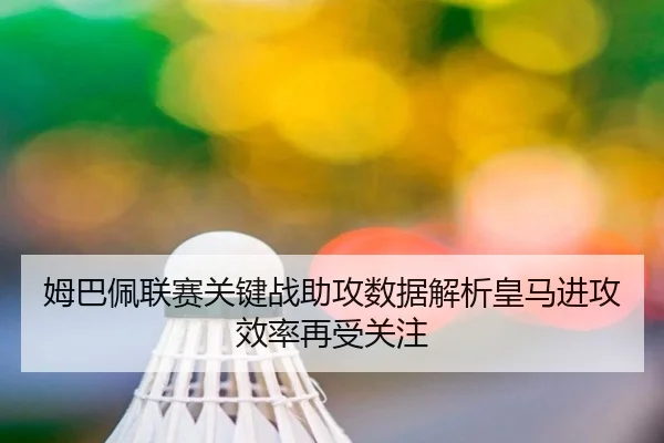 姆巴佩联赛关键战助攻数据解析皇马进攻效率再受关注 - AYXSPORTS